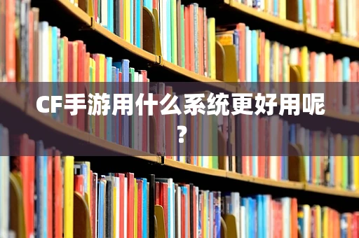 CF手游用什么系统更好用呢？