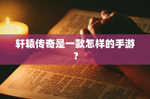 轩辕传奇是一款怎样的手游？