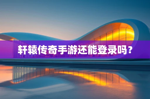 轩辕传奇手游还能登录吗？