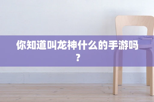 你知道叫龙神什么的手游吗？