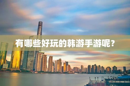 有哪些好玩的韩游手游呢？