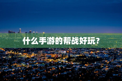 什么手游的帮战好玩？