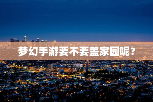 梦幻手游要不要盖家园呢？
