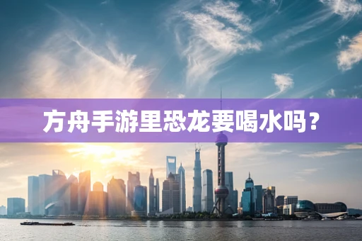 方舟手游里恐龙要喝水吗？
