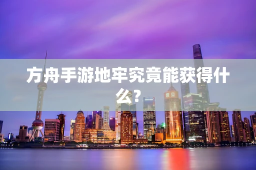 方舟手游地牢究竟能获得什么？