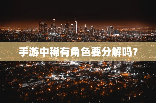 手游中稀有角色要分解吗？