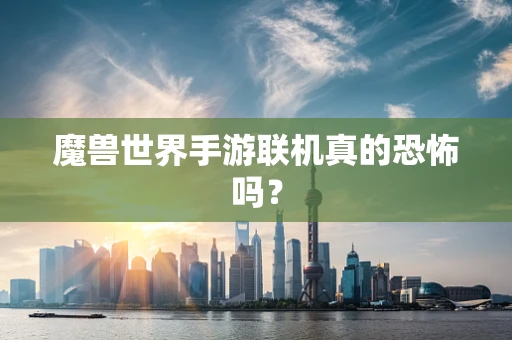 魔兽世界手游联机真的恐怖吗？