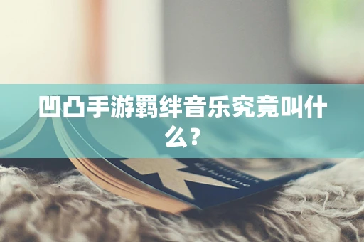 凹凸手游羁绊音乐究竟叫什么？