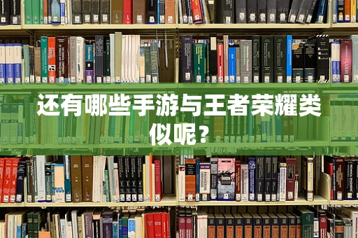 还有哪些手游与王者荣耀类似呢？