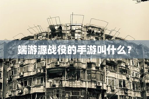端游源战役的手游叫什么？
