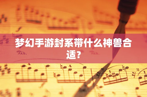 梦幻手游封系带什么神兽合适？