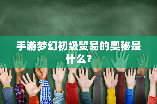 手游梦幻初级贸易的奥秘是什么？