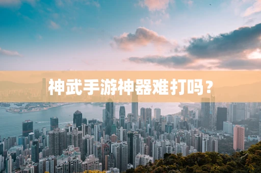 神武手游神器难打吗？