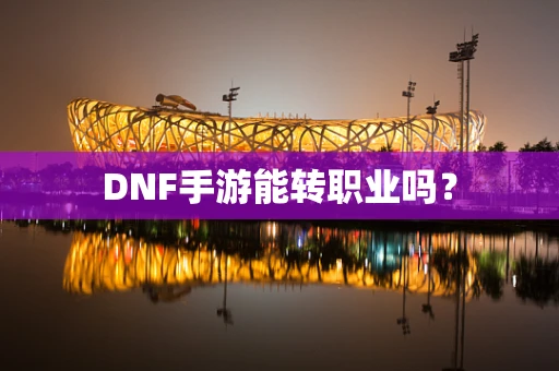 DNF手游能转职业吗？