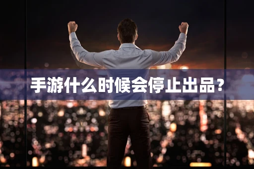手游什么时候会停止出品？