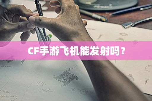 CF手游飞机能发射吗？