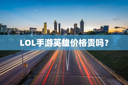 LOL手游英雄价格贵吗？
