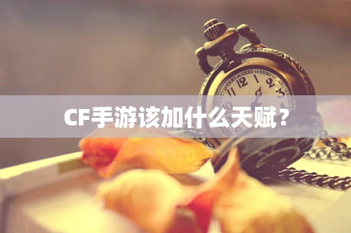 CF手游该加什么天赋？