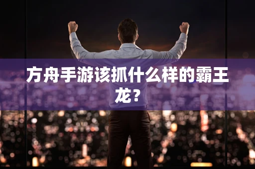 方舟手游该抓什么样的霸王龙？