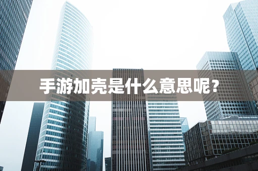 手游加壳是什么意思呢？