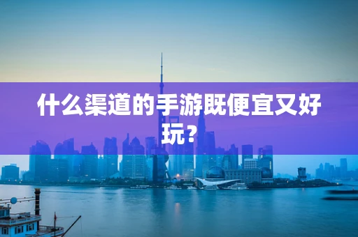 什么渠道的手游既便宜又好玩？