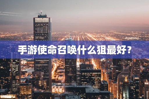 手游使命召唤什么狙最好？