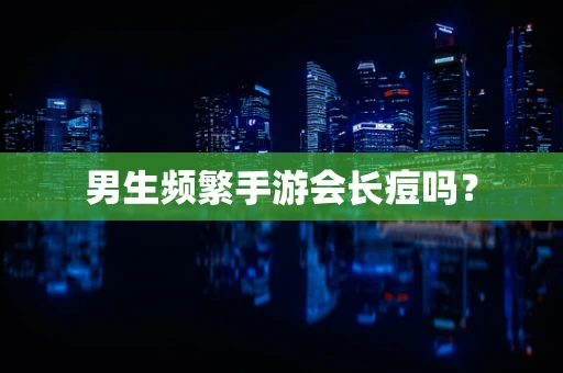 男生频繁手游会长痘吗？