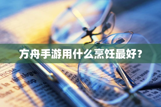 方舟手游用什么烹饪最好？