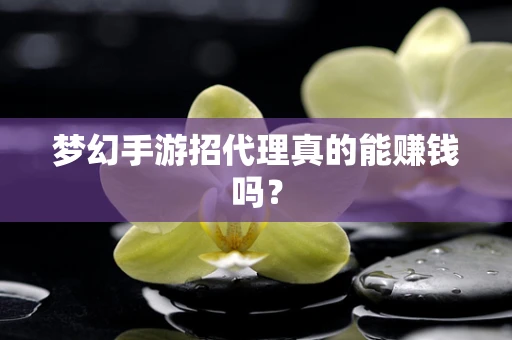 梦幻手游招代理真的能赚钱吗？