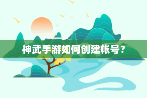 神武手游如何创建帐号？