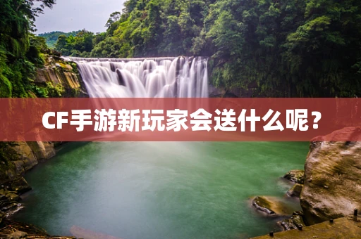 CF手游新玩家会送什么呢？