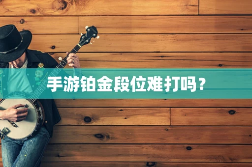 手游铂金段位难打吗？