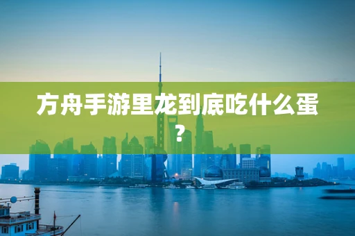 方舟手游里龙到底吃什么蛋？