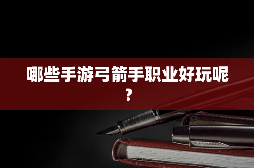哪些手游弓箭手职业好玩呢？