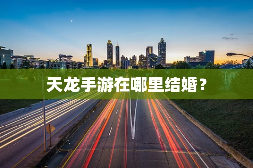 天龙手游在哪里结婚？