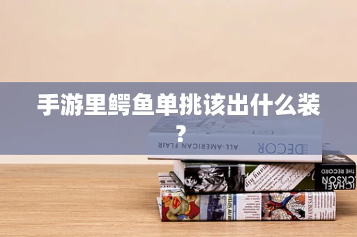 手游里鳄鱼单挑该出什么装？