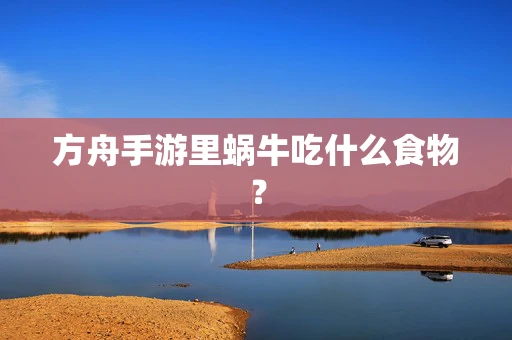 方舟手游里蜗牛吃什么食物？