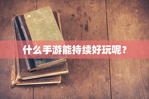 什么手游能持续好玩呢？
