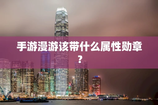 手游漫游该带什么属性勋章？
