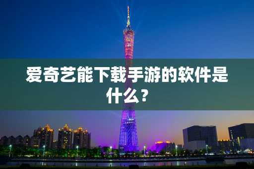爱奇艺能下载手游的软件是什么？