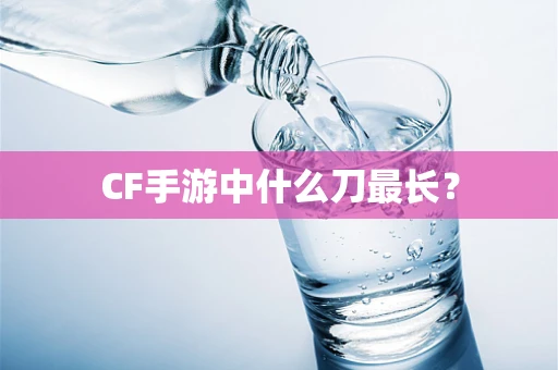 CF手游中什么刀最长？