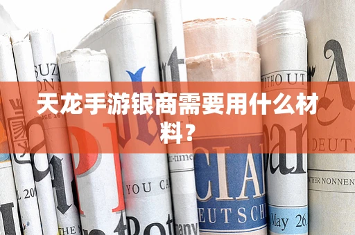 天龙手游银商需要用什么材料？