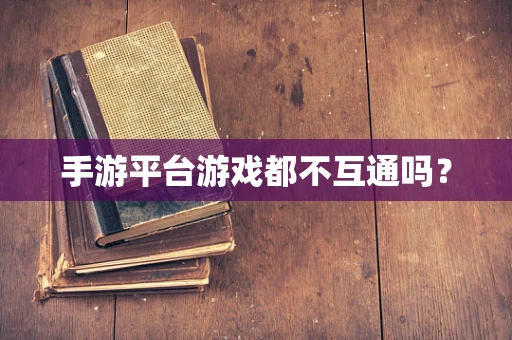手游平台游戏都不互通吗？