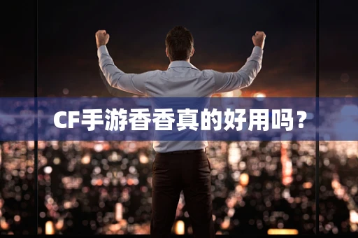 CF手游香香真的好用吗？