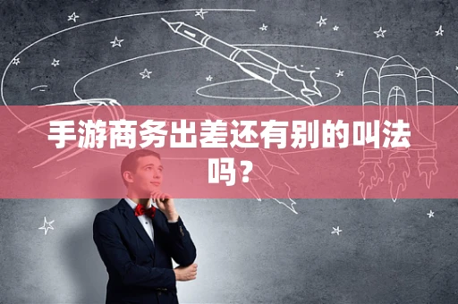 手游商务出差还有别的叫法吗？