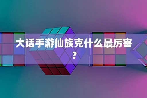 大话手游仙族克什么最厉害？
