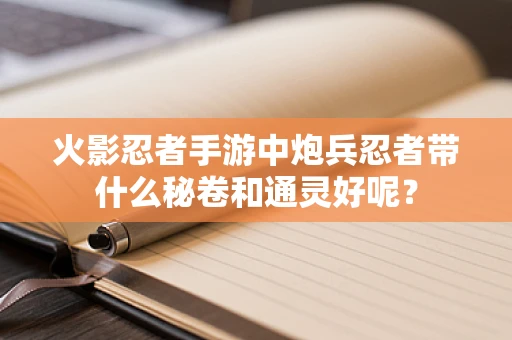 火影忍者手游中炮兵忍者带什么秘卷和通灵好呢？