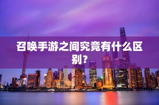 召唤手游之间究竟有什么区别？