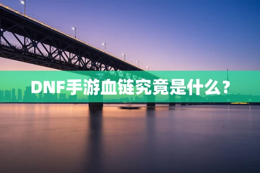 DNF手游血链究竟是什么？