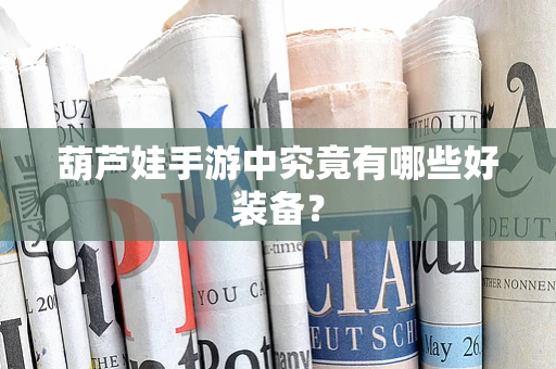 葫芦娃手游中究竟有哪些好装备？